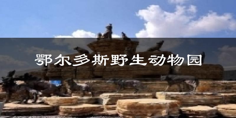 鄂尔多斯野生动物园天气未来15天