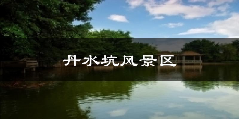 丹水坑风景区天气未来15天