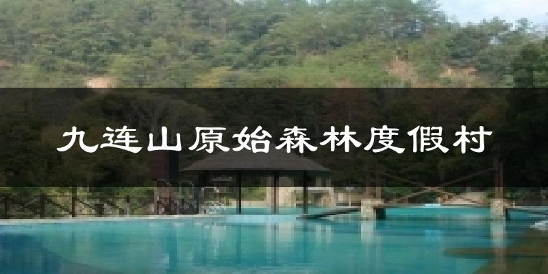 九连山原始森林度假村天气未来15天